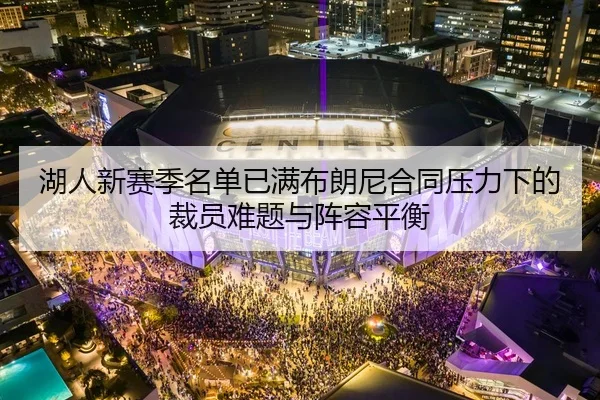 湖人新赛季名单已满布朗尼合同压力下的裁员难题与阵容平衡